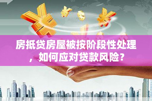德城房抵贷房屋被按阶段性处理，如何应对贷款风险？