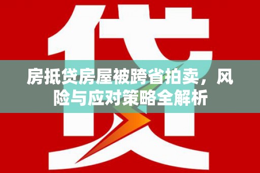 西陵房抵贷房屋被跨省拍卖，风险与应对策略全解析