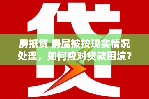 西陵房抵贷 房屋被按现实情况处理，如何应对贷款困境？
