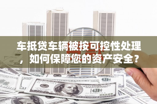 德城车抵贷车辆被按可控性处理，如何保障您的资产安全？