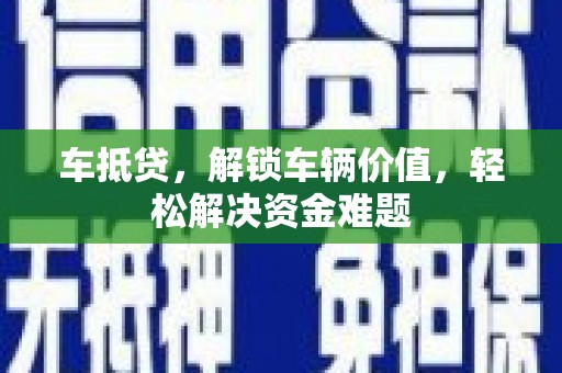 昌吉车抵贷，解锁车辆价值，轻松解决资金难题