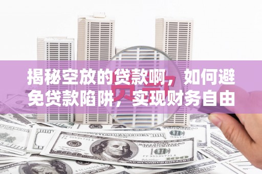 保亭揭秘空放的贷款啊，如何避免贷款陷阱，实现财务自由