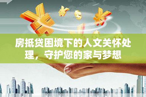 耒阳房抵贷困境下的人文关怀处理，守护您的家与梦想
