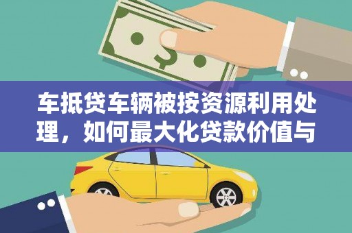 法库车抵贷车辆被按资源利用处理，如何最大化贷款价值与环保双赢？