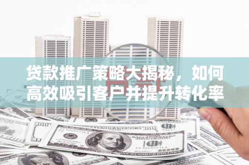 法库贷款推广策略大揭秘，如何高效吸引客户并提升转化率