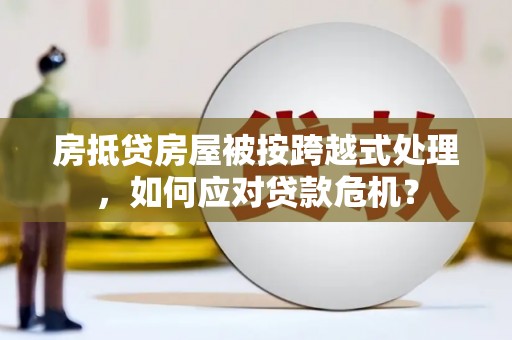 法库房抵贷房屋被按跨越式处理，如何应对贷款危机？