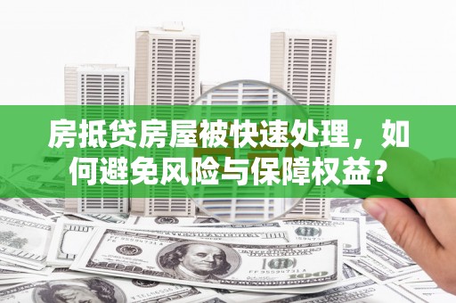 迎江房抵贷房屋被快速处理，如何避免风险与保障权益？