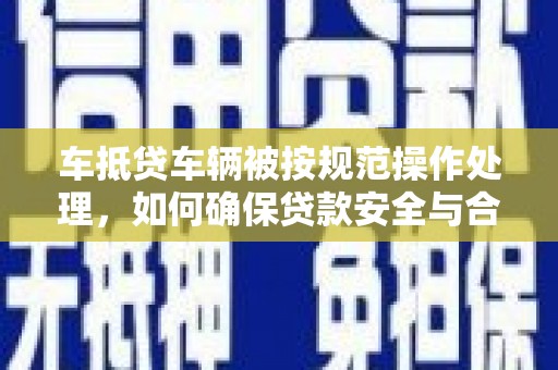 法库车抵贷车辆被按规范操作处理，如何确保贷款安全与合规？