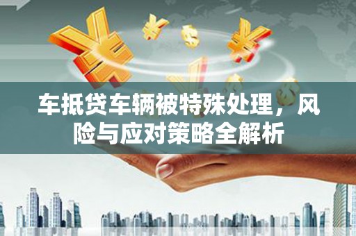 耒阳车抵贷车辆被特殊处理，风险与应对策略全解析