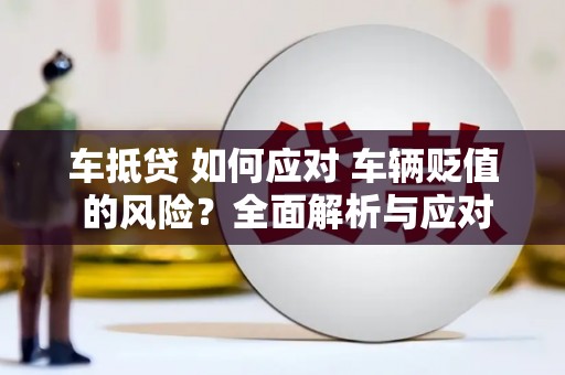 迎江车抵贷 如何应对 车辆贬值 的风险？全面解析与应对策略