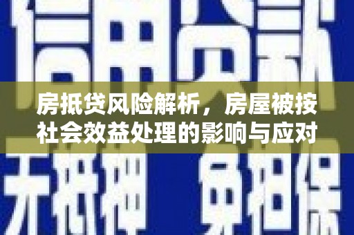 迎江房抵贷风险解析，房屋被按社会效益处理的影响与应对