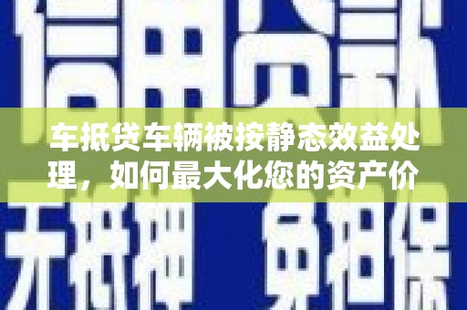 迎江车抵贷车辆被按静态效益处理，如何最大化您的资产价值？