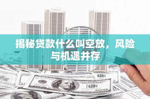 迎江揭秘贷款什么叫空放，风险与机遇并存