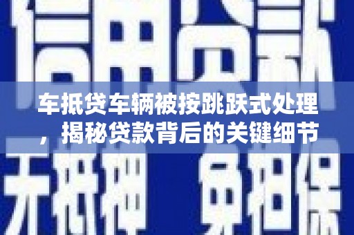 法库车抵贷车辆被按跳跃式处理，揭秘贷款背后的关键细节