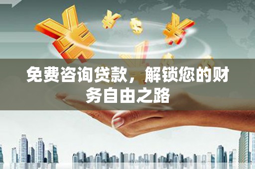 川汇免费咨询贷款，解锁您的财务自由之路