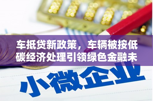 方正车抵贷新政策，车辆被按低碳经济处理引领绿色金融未来