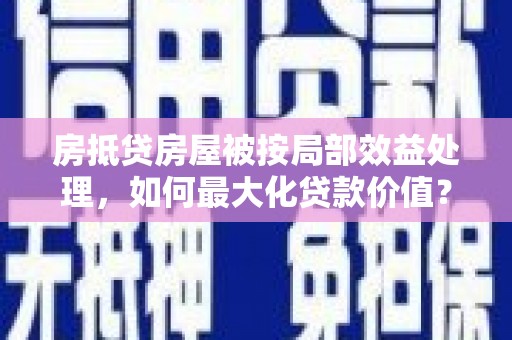 庐阳房抵贷房屋被按局部效益处理，如何最大化贷款价值？
