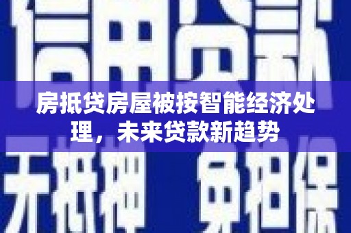 囊谦房抵贷房屋被按智能经济处理，未来贷款新趋势