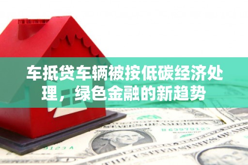 囊谦车抵贷车辆被按低碳经济处理，绿色金融的新趋势