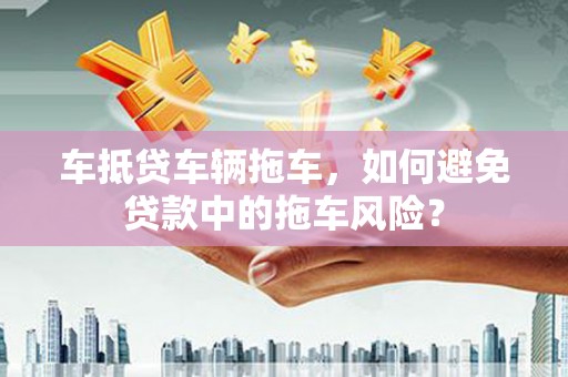 大肚车抵贷车辆拖车，如何避免贷款中的拖车风险？