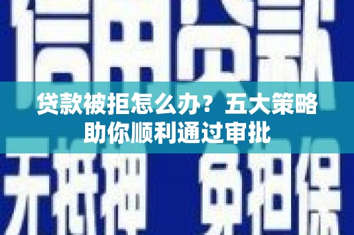 西湖贷款被拒怎么办？五大策略助你顺利通过审批