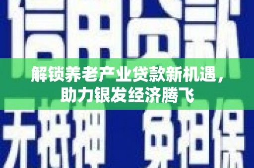 巴里坤解锁养老产业贷款新机遇，助力银发经济腾飞