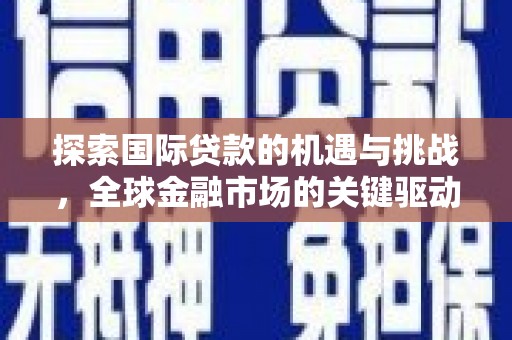 巴里坤探索国际贷款的机遇与挑战，全球金融市场的关键驱动力