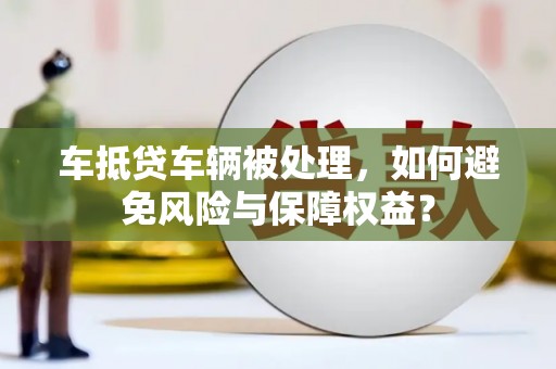 增城车抵贷车辆被处理，如何避免风险与保障权益？