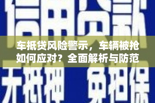 巴里坤车抵贷风险警示，车辆被抢如何应对？全面解析与防范策略