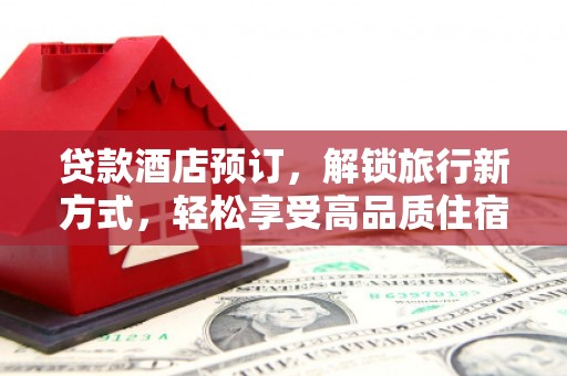 资中贷款酒店预订，解锁旅行新方式，轻松享受高品质住宿