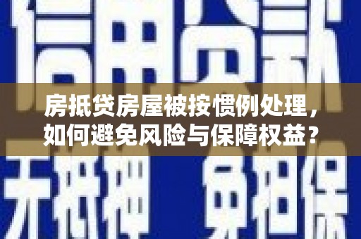 昌吉房抵贷房屋被按惯例处理，如何避免风险与保障权益？