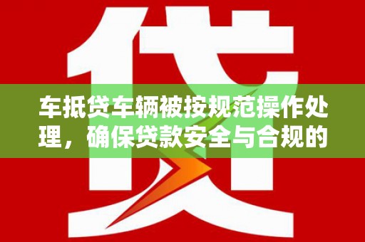 西陵车抵贷车辆被按规范操作处理，确保贷款安全与合规的关键步骤