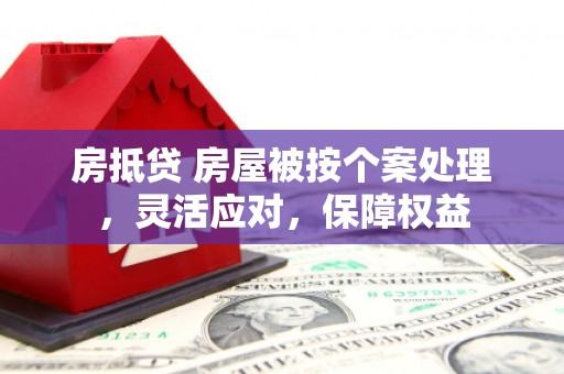莱芜房抵贷 房屋被按个案处理，灵活应对，保障权益