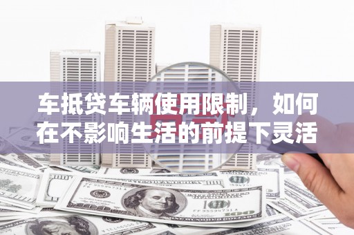 莱芜车抵贷车辆使用限制，如何在不影响生活的前提下灵活贷款？
