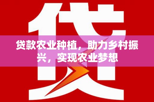 沽源贷款农业种植，助力乡村振兴，实现农业梦想