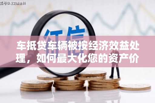 沽源车抵贷车辆被按经济效益处理，如何最大化您的资产价值？