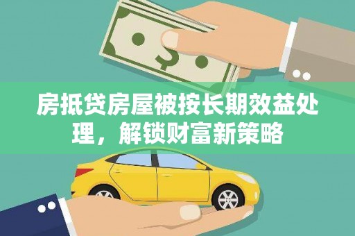 囊谦房抵贷房屋被按长期效益处理，解锁财富新策略