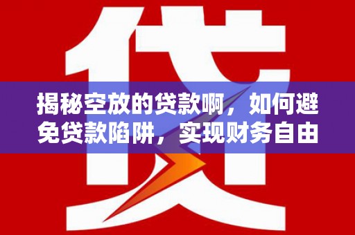 昌吉揭秘空放的贷款啊，如何避免贷款陷阱，实现财务自由