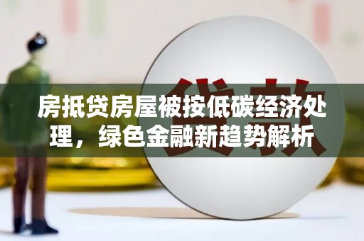 剑川房抵贷房屋被按低碳经济处理，绿色金融新趋势解析
