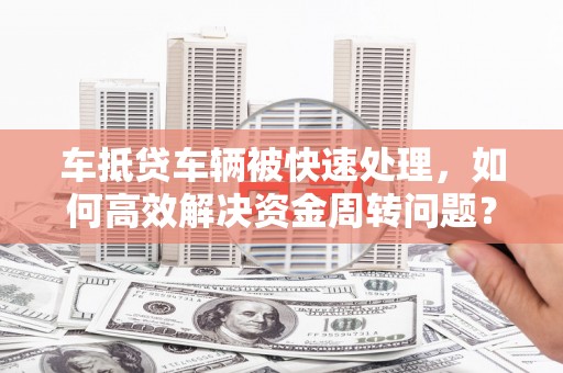 东升车抵贷车辆被快速处理，如何高效解决资金周转问题？