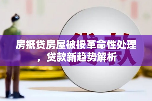 吴川房抵贷房屋被按革命性处理，贷款新趋势解析