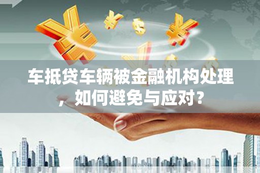 剑川车抵贷车辆被金融机构处理，如何避免与应对？