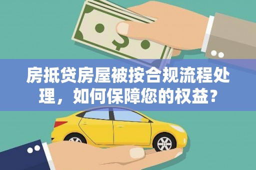岳普湖房抵贷房屋被按合规流程处理，如何保障您的权益？