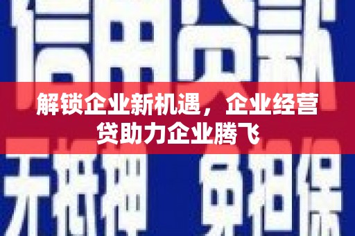 剑川解锁企业新机遇，企业经营贷助力企业腾飞
