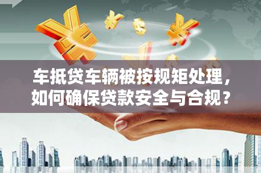 剑川车抵贷车辆被按规矩处理，如何确保贷款安全与合规？