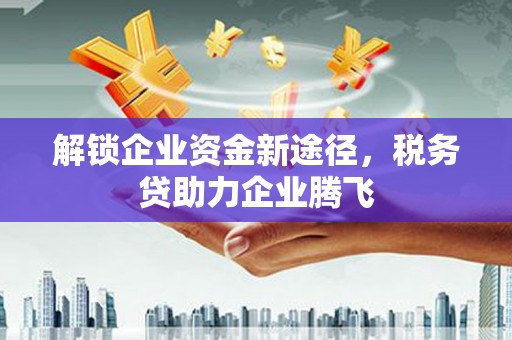 剑川解锁企业资金新途径，税务贷助力企业腾飞