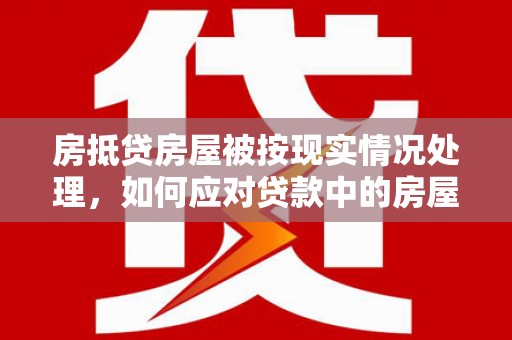 岳普湖房抵贷房屋被按现实情况处理，如何应对贷款中的房屋处置问题