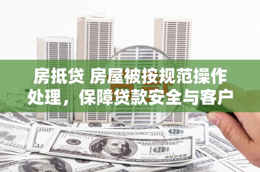 万载房抵贷 房屋被按规范操作处理，保障贷款安全与客户权益