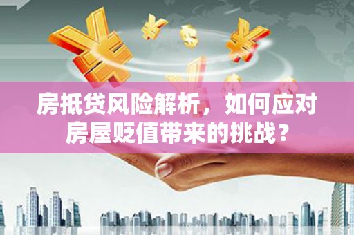 扎囊房抵贷风险解析，如何应对房屋贬值带来的挑战？