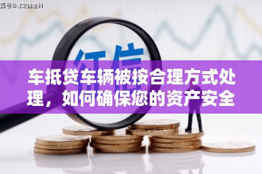 扎囊车抵贷车辆被按合理方式处理，如何确保您的资产安全？